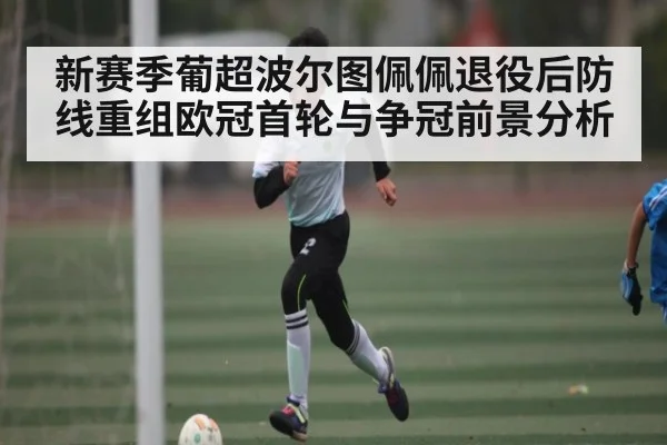新赛季葡超波尔图佩佩退役后防线重组欧冠首轮与争冠前景分析