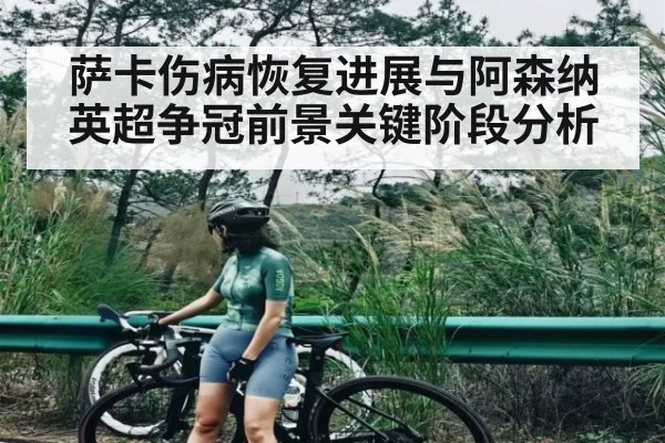 萨卡伤病恢复进展与阿森纳英超争冠前景关键阶段分析