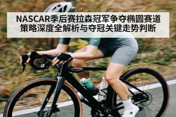 NASCAR季后赛拉森冠军争夺椭圆赛道策略深度全解析与夺冠关键走势判断
