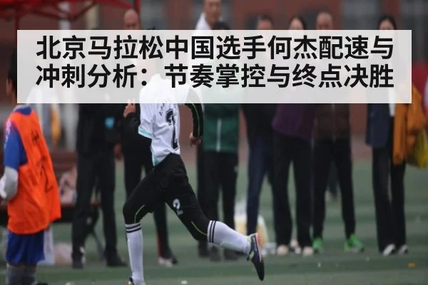 北京马拉松中国选手何杰配速与冲刺分析：节奏掌控与终点决胜