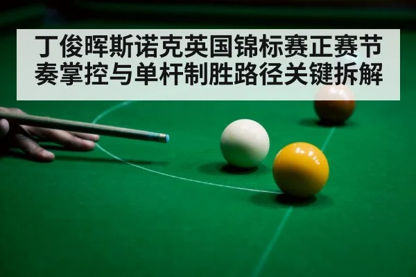 丁俊晖斯诺克英国锦标赛正赛节奏掌控与单杆制胜路径关键拆解