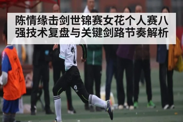 陈情缘击剑世锦赛女花个人赛八强技术复盘与关键剑路节奏解析
