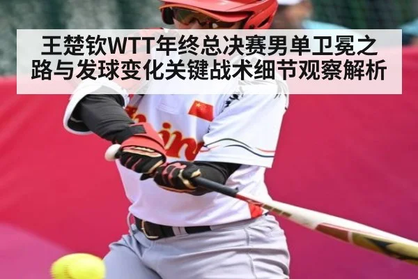 王楚钦WTT年终总决赛男单卫冕之路与发球变化关键战术细节观察解析