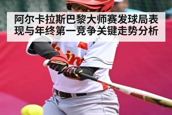 阿尔卡拉斯巴黎大师赛发球局表现与年终第一竞争关键走势分析