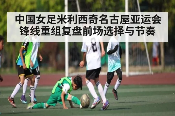 中国女足米利西奇名古屋亚运会锋线重组复盘前场选择与节奏